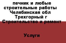 печник и любые строительные работы - Челябинская обл., Трехгорный г. Строительство и ремонт » Услуги   